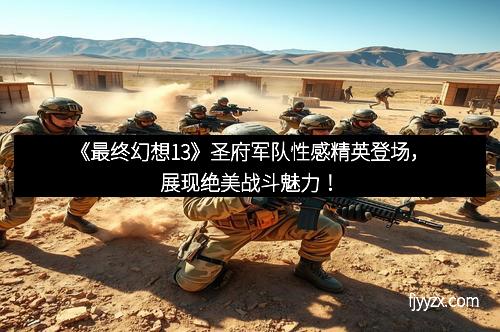 《最终幻想13》圣府军队性感精英登场，展现绝美战斗魅力！